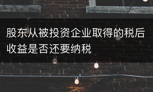 股东从被投资企业取得的税后收益是否还要纳税