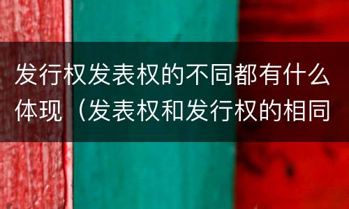 发行权发表权的不同都有什么体现（发表权和发行权的相同点）