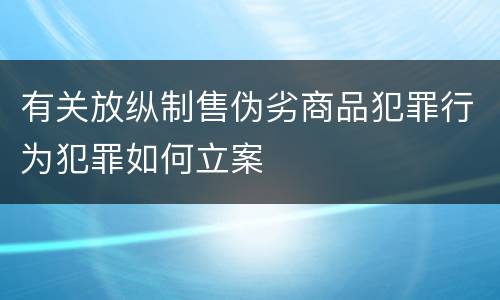 有关放纵制售伪劣商品犯罪行为犯罪如何立案