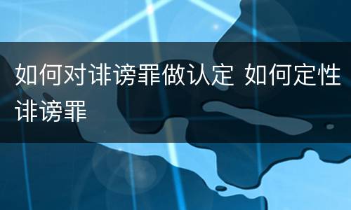 如何对诽谤罪做认定 如何定性诽谤罪