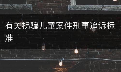 有关拐骗儿童案件刑事追诉标准