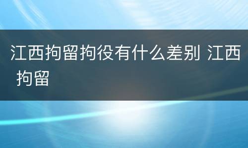 江西拘留拘役有什么差别 江西 拘留