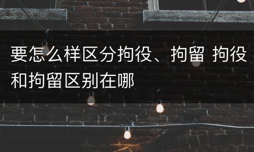 要怎么样区分拘役、拘留 拘役和拘留区别在哪