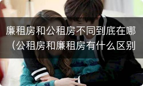 廉租房和公租房不同到底在哪（公租房和廉租房有什么区别呢）