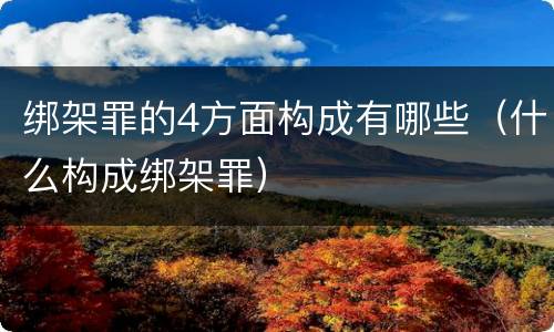 绑架罪的4方面构成有哪些（什么构成绑架罪）