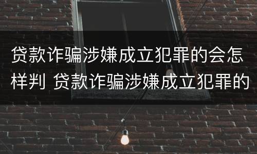 贷款诈骗涉嫌成立犯罪的会怎样判 贷款诈骗涉嫌成立犯罪的会怎样判决