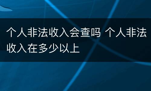 个人非法收入会查吗 个人非法收入在多少以上