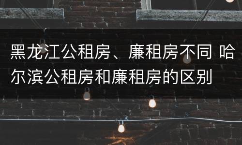 黑龙江公租房、廉租房不同 哈尔滨公租房和廉租房的区别