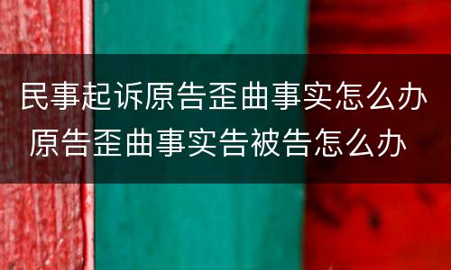 民事起诉原告歪曲事实怎么办 原告歪曲事实告被告怎么办