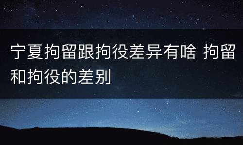 宁夏拘留跟拘役差异有啥 拘留和拘役的差别