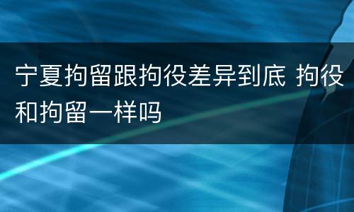 宁夏拘留跟拘役差异到底 拘役和拘留一样吗