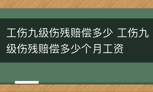 工伤九级伤残赔偿多少 工伤九级伤残赔偿多少个月工资