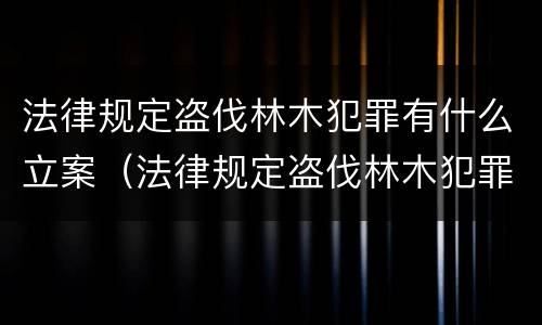 法律规定盗伐林木犯罪有什么立案（法律规定盗伐林木犯罪有什么立案条件）