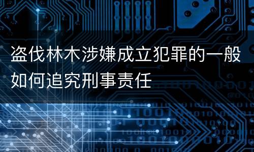 盗伐林木涉嫌成立犯罪的一般如何追究刑事责任