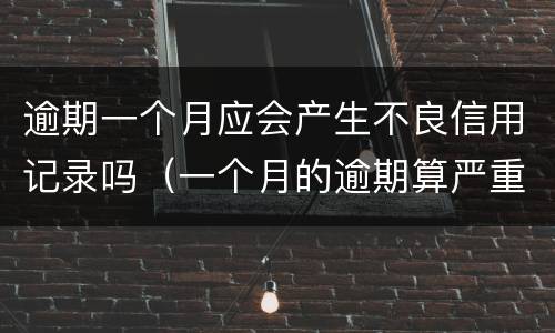 逾期一个月应会产生不良信用记录吗（一个月的逾期算严重不良记录吗）