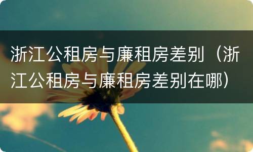 浙江公租房与廉租房差别（浙江公租房与廉租房差别在哪）