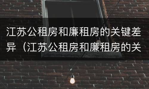 江苏公租房和廉租房的关键差异（江苏公租房和廉租房的关键差异是什么）