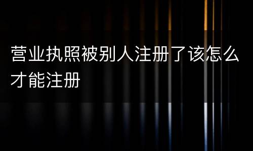 营业执照被别人注册了该怎么才能注册