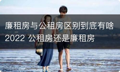 廉租房与公租房区别到底有啥2022 公租房还是廉租房