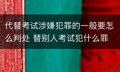 代替考试涉嫌犯罪的一般要怎么判处 替别人考试犯什么罪