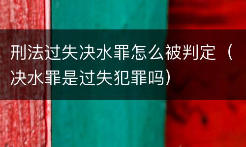 刑法过失决水罪怎么被判定（决水罪是过失犯罪吗）