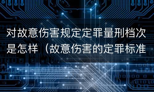 对故意伤害规定定罪量刑档次是怎样（故意伤害的定罪标准）