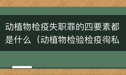动植物检疫失职罪的四要素都是什么（动植物检验检疫徇私舞弊罪）