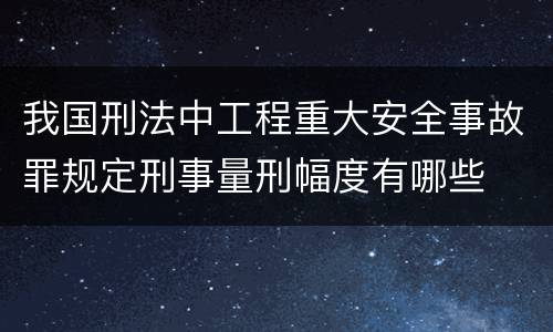 我国刑法中工程重大安全事故罪规定刑事量刑幅度有哪些