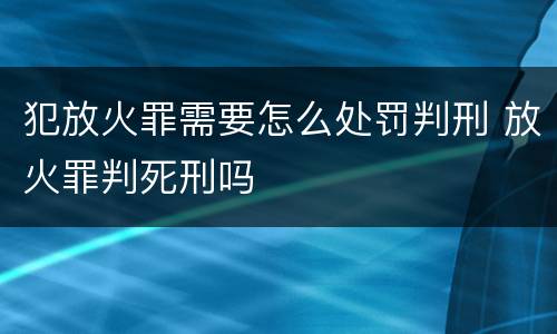 犯放火罪需要怎么处罚判刑 放火罪判死刑吗