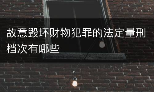 故意毁坏财物犯罪的法定量刑档次有哪些