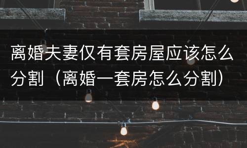 离婚夫妻仅有套房屋应该怎么分割（离婚一套房怎么分割）