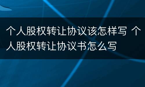 个人股权转让协议该怎样写 个人股权转让协议书怎么写