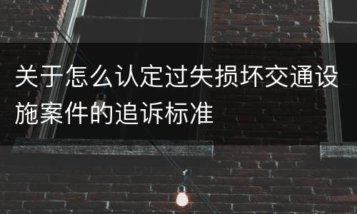 关于怎么认定过失损坏交通设施案件的追诉标准