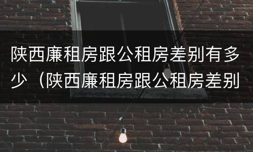 陕西廉租房跟公租房差别有多少（陕西廉租房跟公租房差别有多少钱）