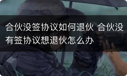 合伙没签协议如何退伙 合伙没有签协议想退伙怎么办