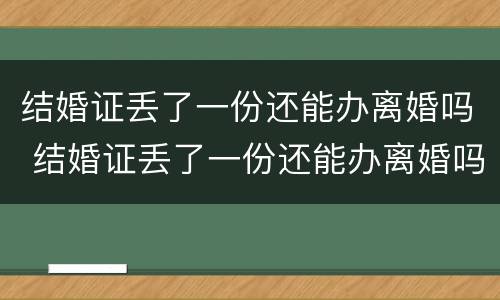 结婚证丢了一份还能办离婚吗 结婚证丢了一份还能办离婚吗现在