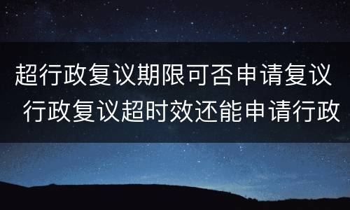 超行政复议期限可否申请复议 行政复议超时效还能申请行政复议吗