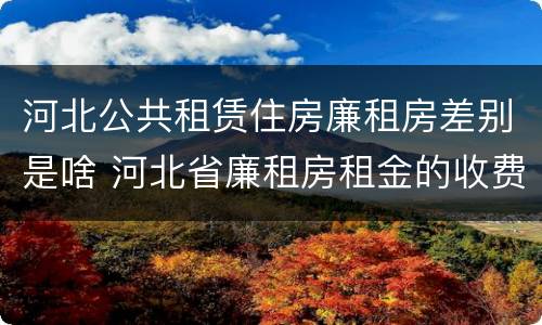 河北公共租赁住房廉租房差别是啥 河北省廉租房租金的收费标准