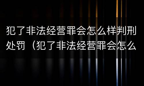 犯了非法经营罪会怎么样判刑处罚（犯了非法经营罪会怎么样判刑处罚吗）