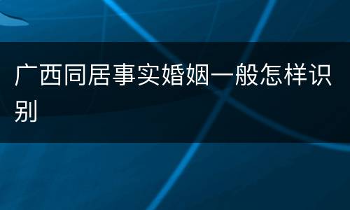 广西同居事实婚姻一般怎样识别