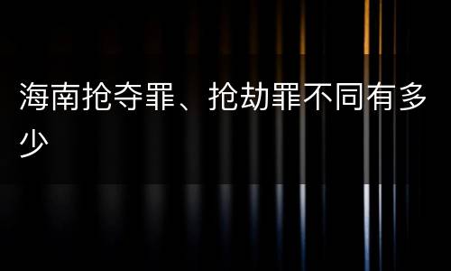 海南抢夺罪、抢劫罪不同有多少
