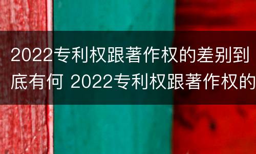 2022专利权跟著作权的差别到底有何 2022专利权跟著作权的差别到底有何区别