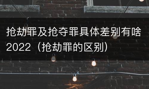 抢劫罪及抢夺罪具体差别有啥2022（抢劫罪的区别）