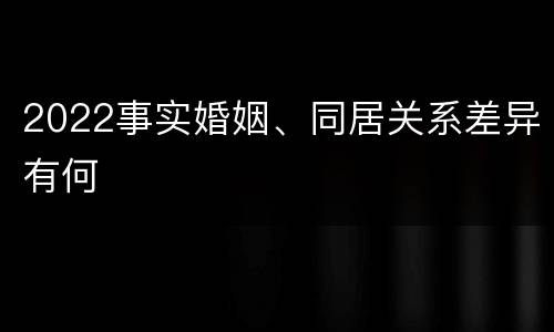 2022事实婚姻、同居关系差异有何