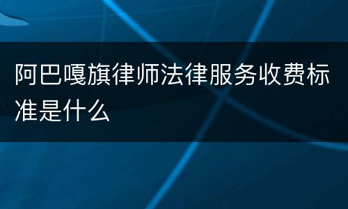 阿巴嘎旗律师法律服务收费标准是什么