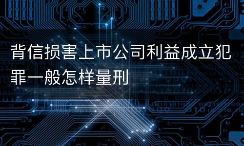 背信损害上市公司利益成立犯罪一般怎样量刑
