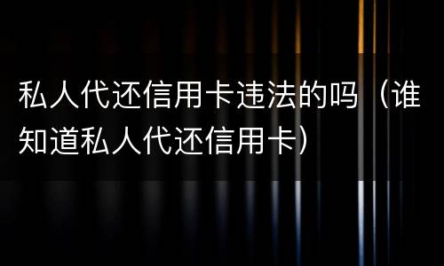 私人代还信用卡违法的吗（谁知道私人代还信用卡）