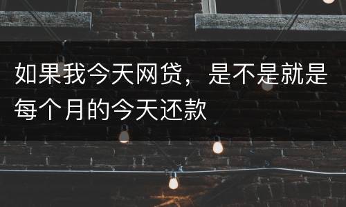 如果我今天网贷，是不是就是每个月的今天还款