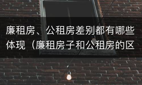 廉租房、公租房差别都有哪些体现（廉租房子和公租房的区别）