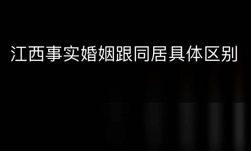 江西事实婚姻跟同居具体区别